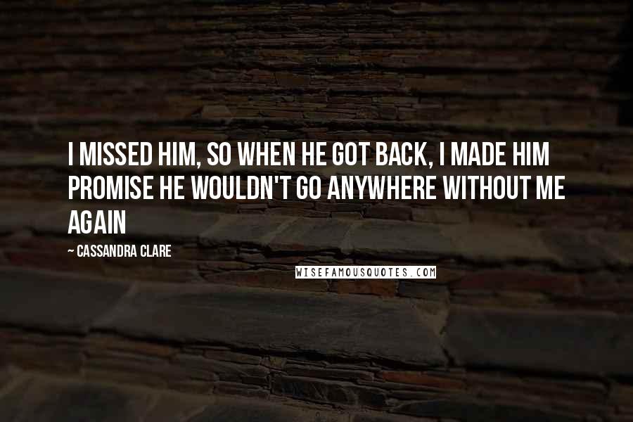 Cassandra Clare Quotes: I missed him, so when he got back, I made him promise he wouldn't go anywhere without me again