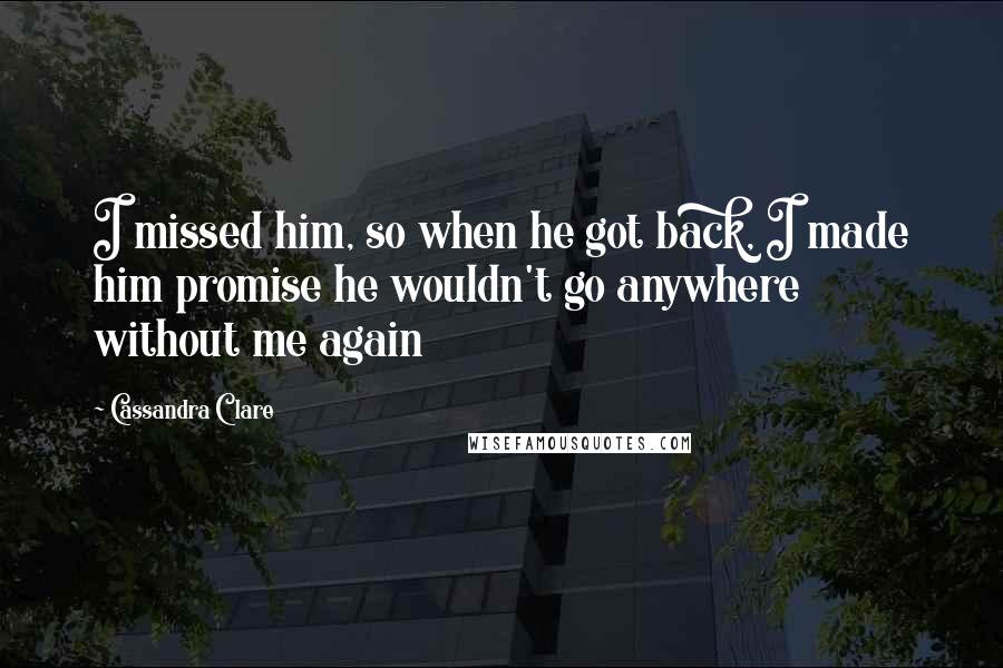 Cassandra Clare Quotes: I missed him, so when he got back, I made him promise he wouldn't go anywhere without me again