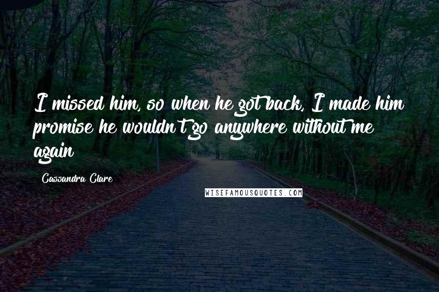 Cassandra Clare Quotes: I missed him, so when he got back, I made him promise he wouldn't go anywhere without me again