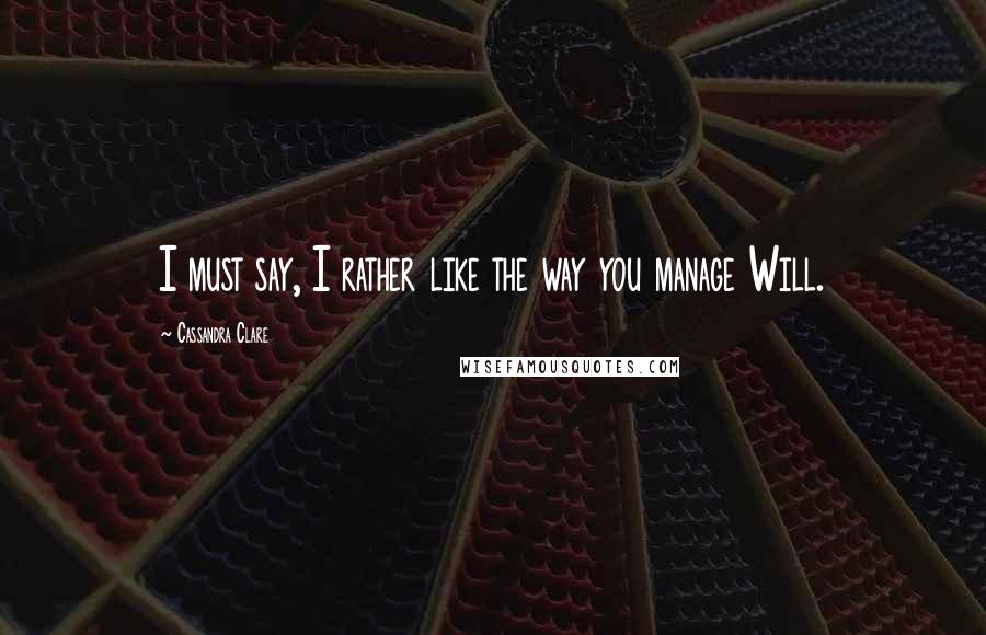 Cassandra Clare Quotes: I must say, I rather like the way you manage Will.