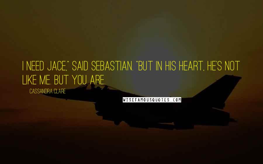 Cassandra Clare Quotes: I need Jace," said Sebastian. "But in his heart, he's not like me. But you are.