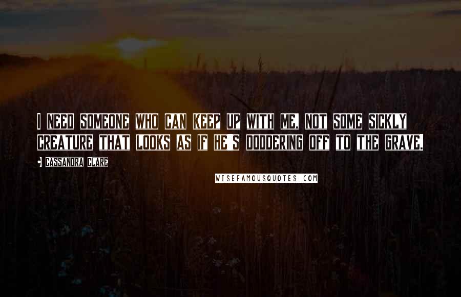 Cassandra Clare Quotes: I need someone who can keep up with me, not some sickly creature that looks as if he's doddering off to the grave.