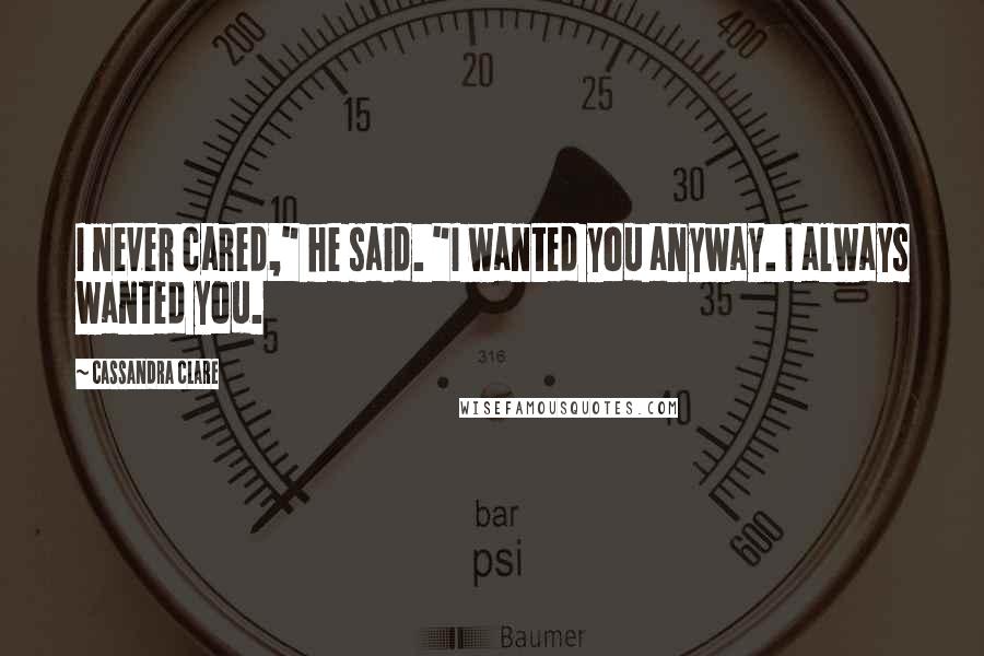 Cassandra Clare Quotes: I never cared," he said. "I wanted you anyway. I always wanted you.