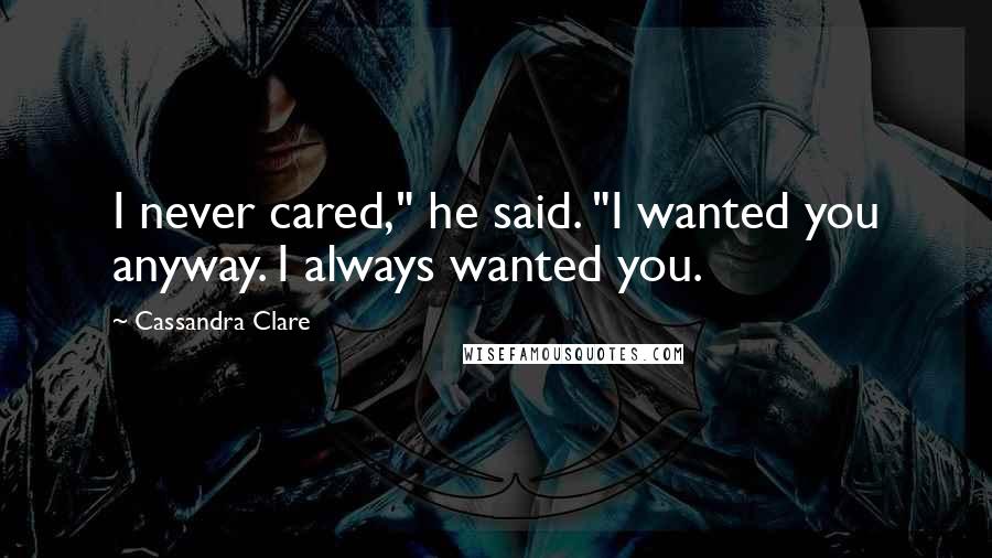 Cassandra Clare Quotes: I never cared," he said. "I wanted you anyway. I always wanted you.