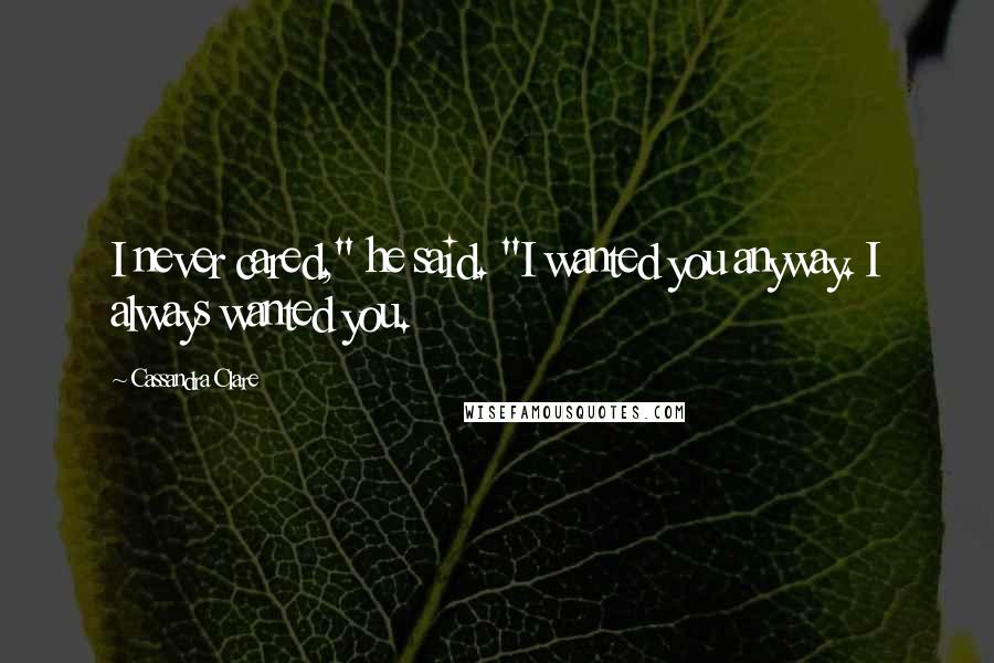 Cassandra Clare Quotes: I never cared," he said. "I wanted you anyway. I always wanted you.