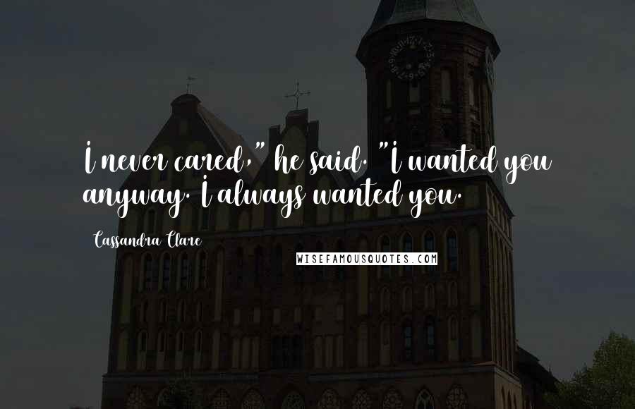 Cassandra Clare Quotes: I never cared," he said. "I wanted you anyway. I always wanted you.