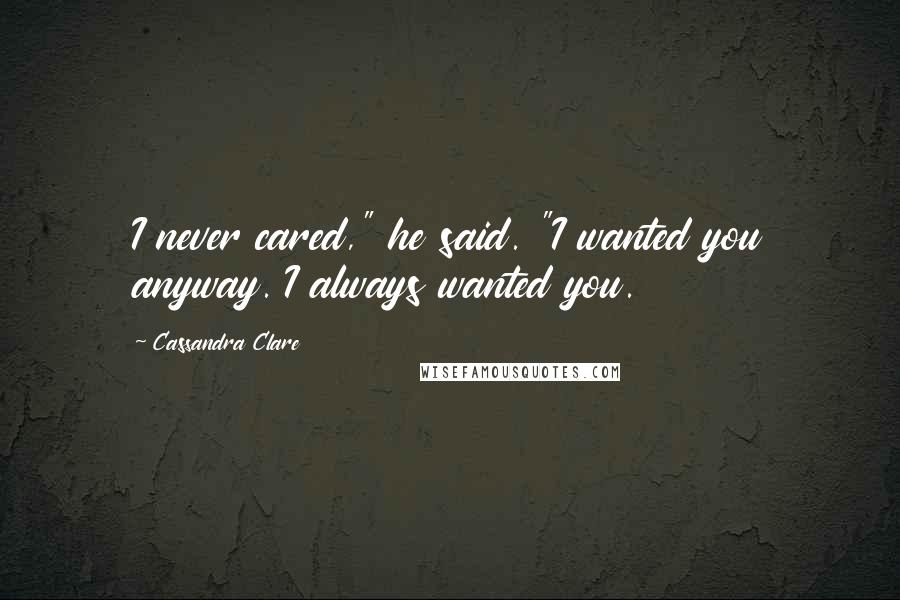 Cassandra Clare Quotes: I never cared," he said. "I wanted you anyway. I always wanted you.