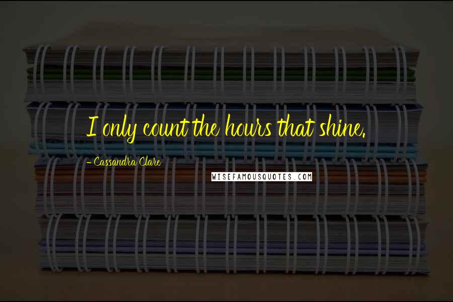 Cassandra Clare Quotes: I only count the hours that shine.