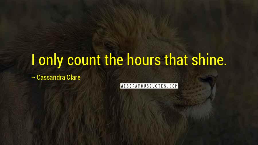 Cassandra Clare Quotes: I only count the hours that shine.