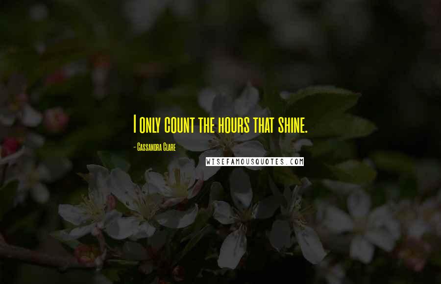 Cassandra Clare Quotes: I only count the hours that shine.