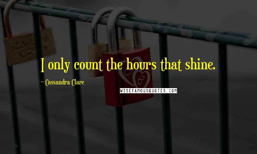 Cassandra Clare Quotes: I only count the hours that shine.