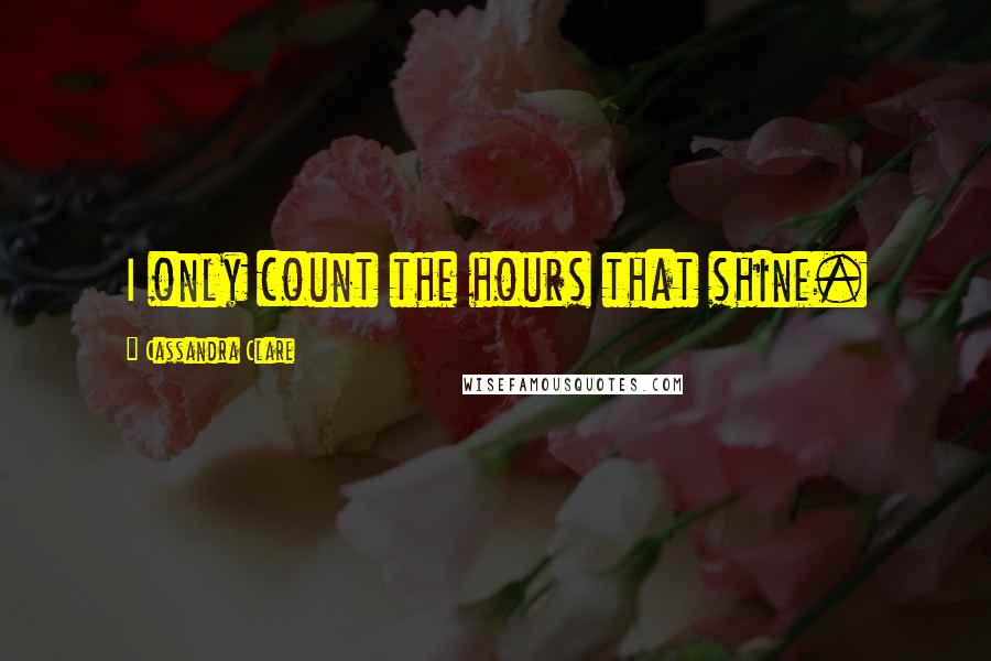 Cassandra Clare Quotes: I only count the hours that shine.