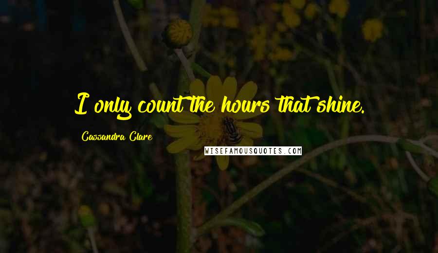 Cassandra Clare Quotes: I only count the hours that shine.