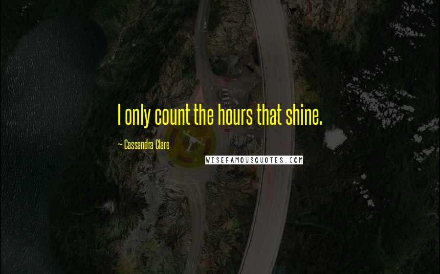 Cassandra Clare Quotes: I only count the hours that shine.