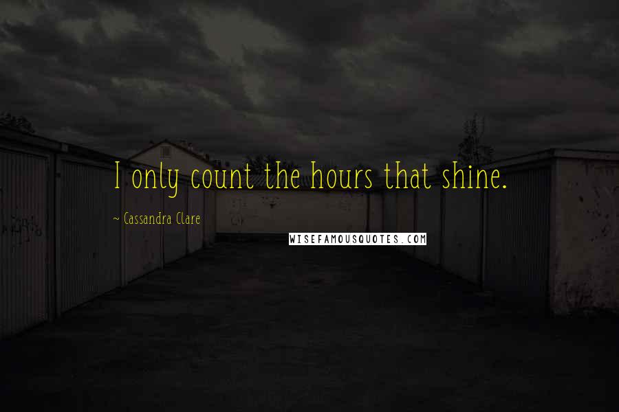 Cassandra Clare Quotes: I only count the hours that shine.