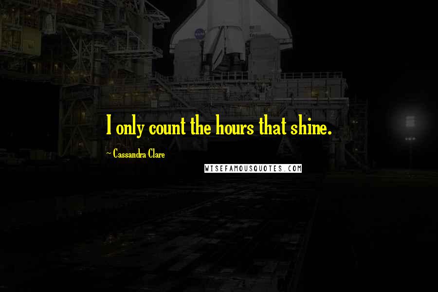 Cassandra Clare Quotes: I only count the hours that shine.