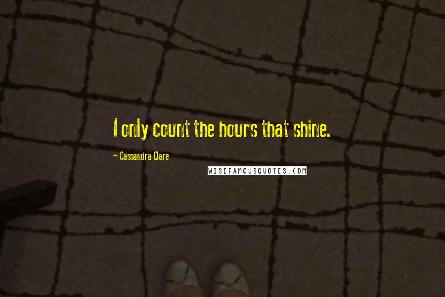 Cassandra Clare Quotes: I only count the hours that shine.