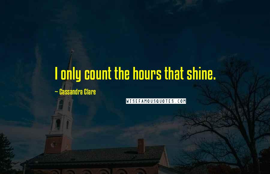 Cassandra Clare Quotes: I only count the hours that shine.
