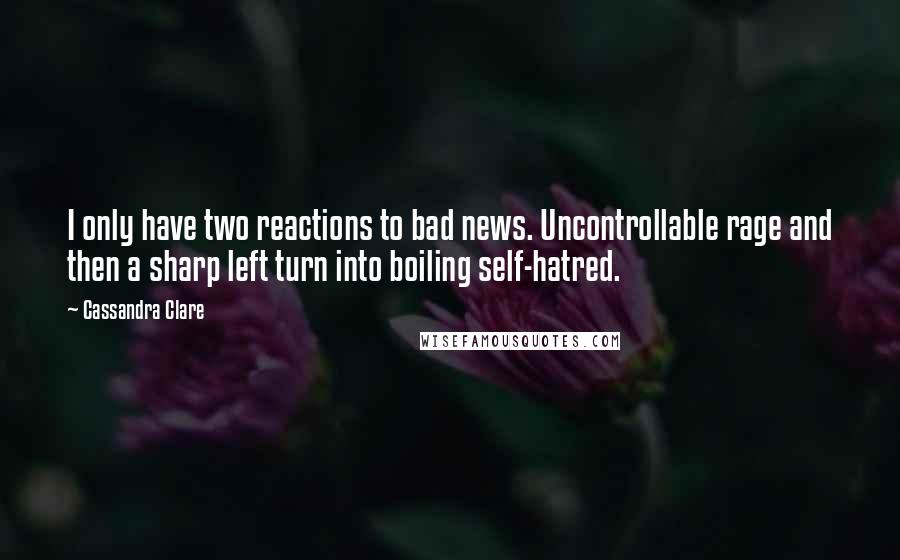 Cassandra Clare Quotes: I only have two reactions to bad news. Uncontrollable rage and then a sharp left turn into boiling self-hatred.