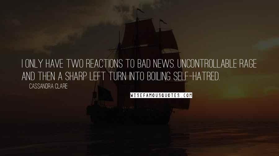 Cassandra Clare Quotes: I only have two reactions to bad news. Uncontrollable rage and then a sharp left turn into boiling self-hatred.