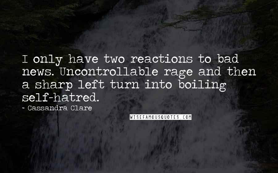 Cassandra Clare Quotes: I only have two reactions to bad news. Uncontrollable rage and then a sharp left turn into boiling self-hatred.