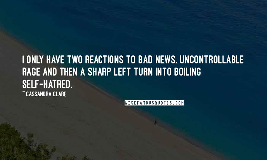 Cassandra Clare Quotes: I only have two reactions to bad news. Uncontrollable rage and then a sharp left turn into boiling self-hatred.