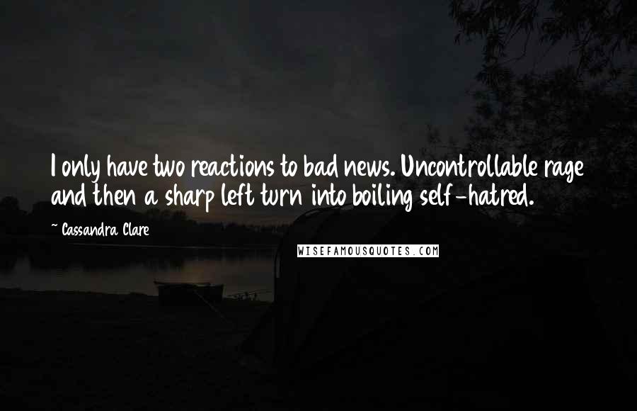 Cassandra Clare Quotes: I only have two reactions to bad news. Uncontrollable rage and then a sharp left turn into boiling self-hatred.