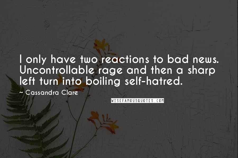 Cassandra Clare Quotes: I only have two reactions to bad news. Uncontrollable rage and then a sharp left turn into boiling self-hatred.