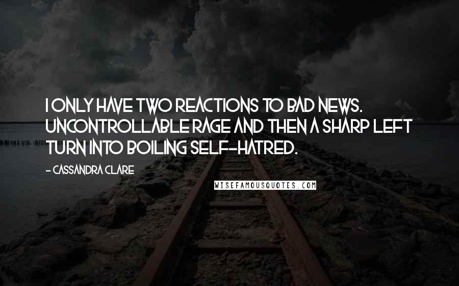 Cassandra Clare Quotes: I only have two reactions to bad news. Uncontrollable rage and then a sharp left turn into boiling self-hatred.