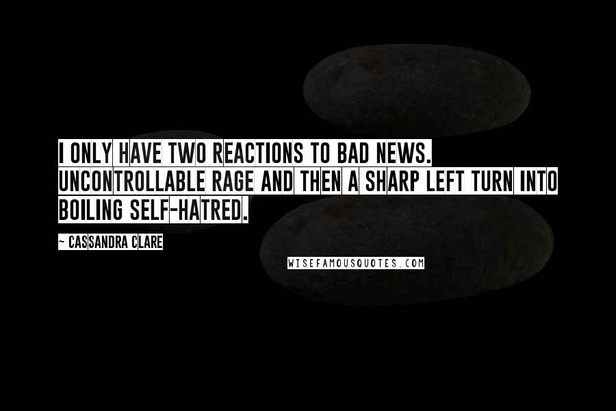 Cassandra Clare Quotes: I only have two reactions to bad news. Uncontrollable rage and then a sharp left turn into boiling self-hatred.