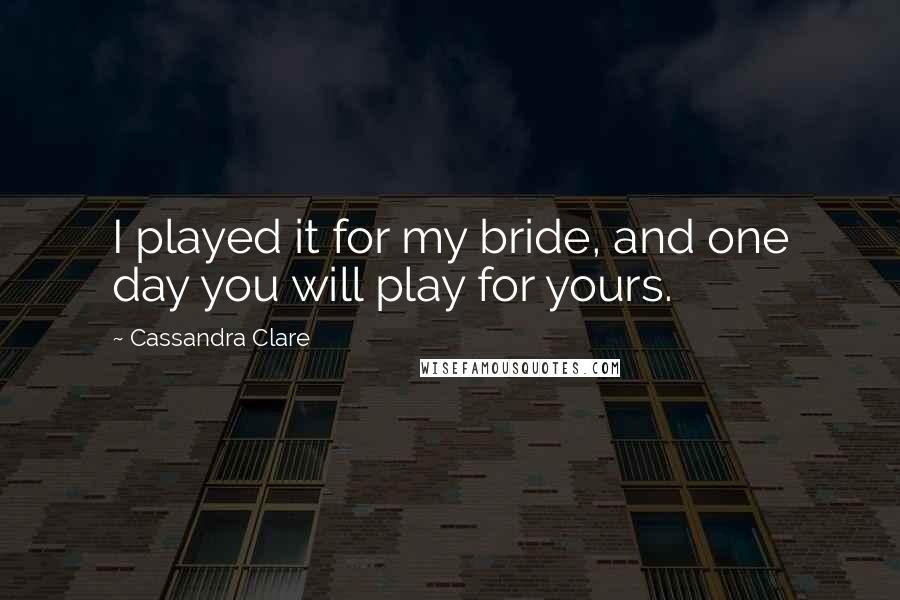 Cassandra Clare Quotes: I played it for my bride, and one day you will play for yours.