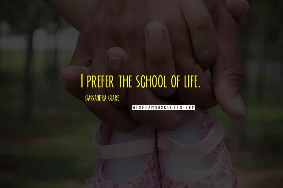 Cassandra Clare Quotes: I prefer the school of life.