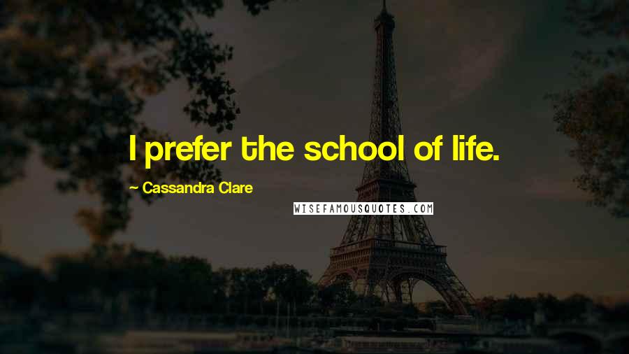 Cassandra Clare Quotes: I prefer the school of life.