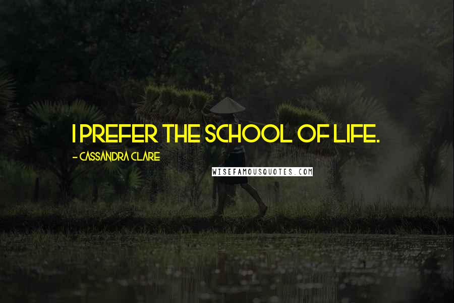 Cassandra Clare Quotes: I prefer the school of life.