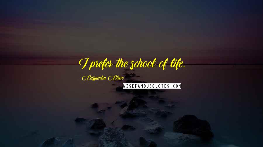 Cassandra Clare Quotes: I prefer the school of life.