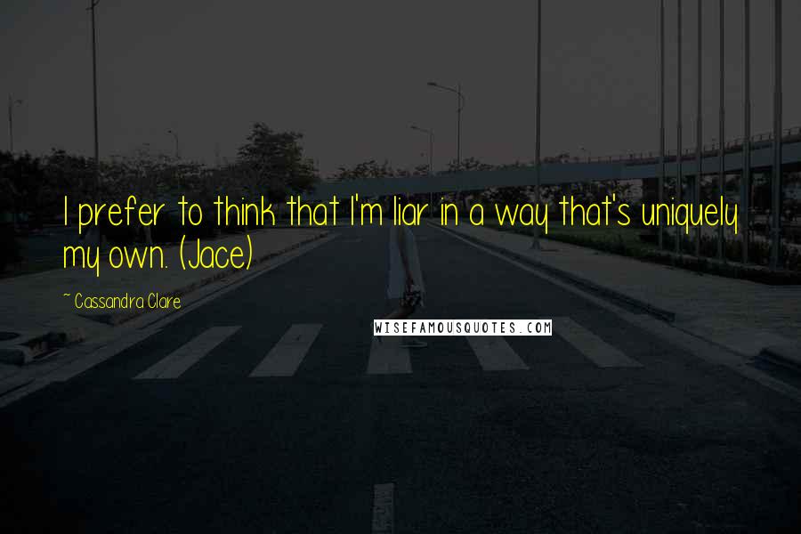 Cassandra Clare Quotes: I prefer to think that I'm liar in a way that's uniquely my own. (Jace)