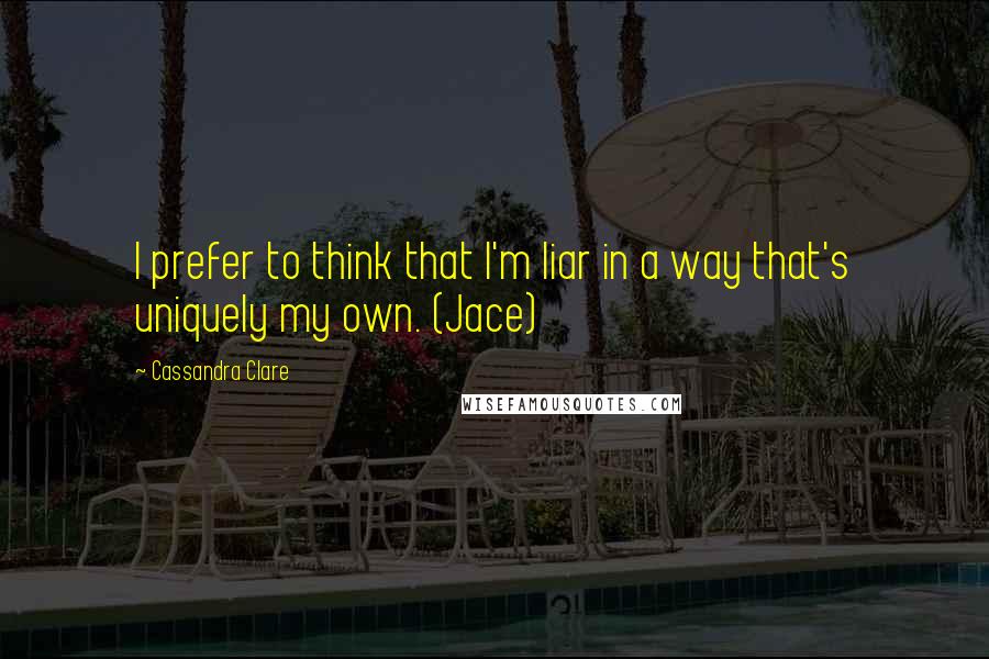 Cassandra Clare Quotes: I prefer to think that I'm liar in a way that's uniquely my own. (Jace)