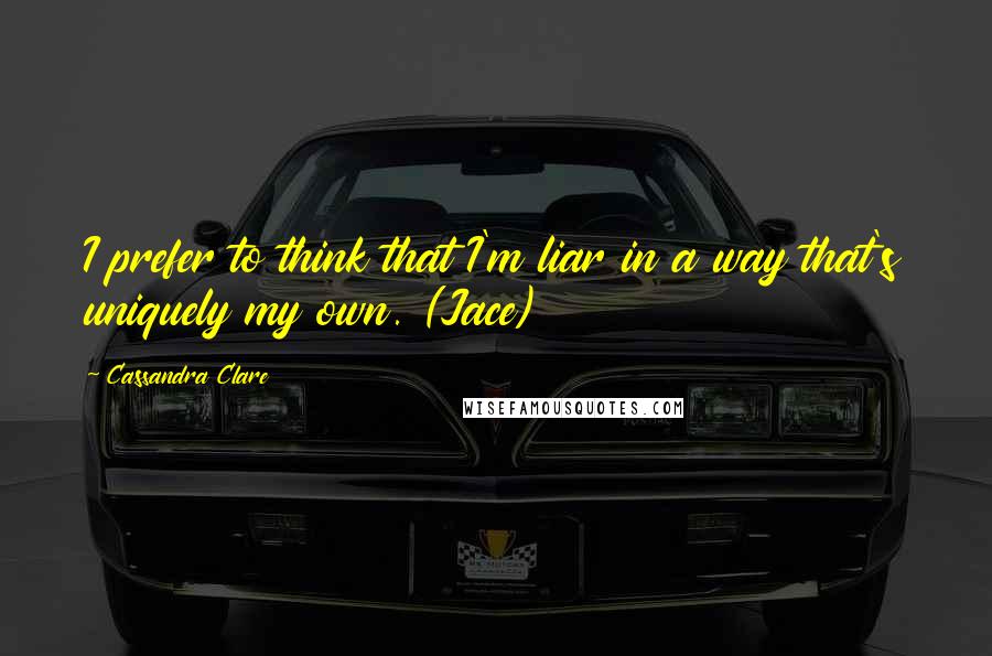 Cassandra Clare Quotes: I prefer to think that I'm liar in a way that's uniquely my own. (Jace)