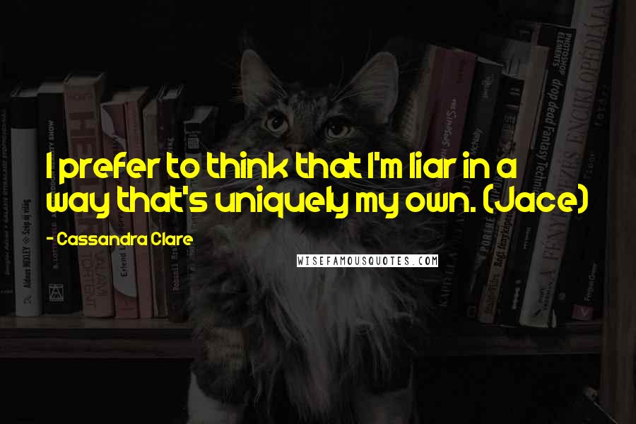 Cassandra Clare Quotes: I prefer to think that I'm liar in a way that's uniquely my own. (Jace)