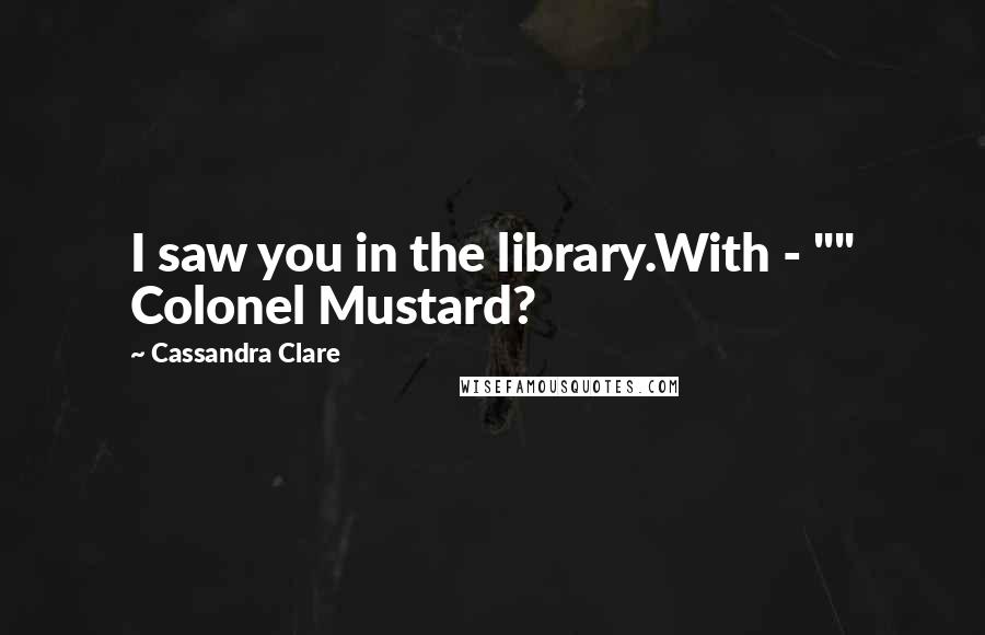 Cassandra Clare Quotes: I saw you in the library.With - "" Colonel Mustard?