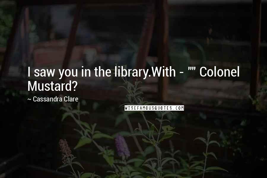 Cassandra Clare Quotes: I saw you in the library.With - "" Colonel Mustard?