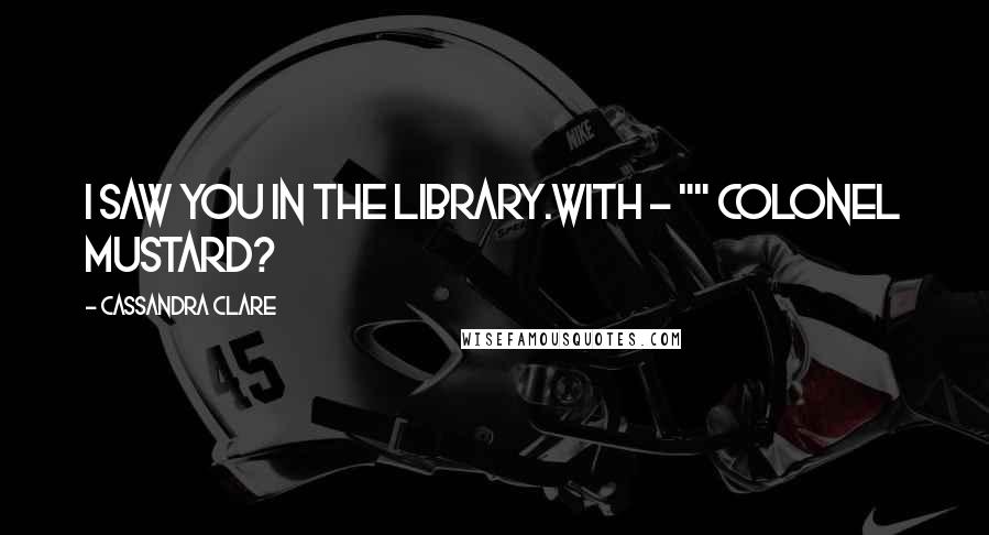Cassandra Clare Quotes: I saw you in the library.With - "" Colonel Mustard?