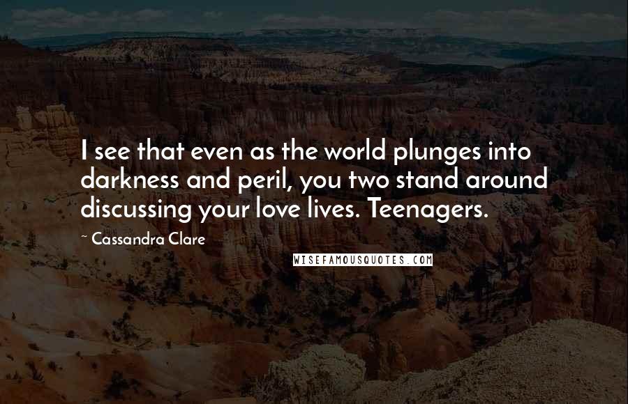 Cassandra Clare Quotes: I see that even as the world plunges into darkness and peril, you two stand around discussing your love lives. Teenagers.