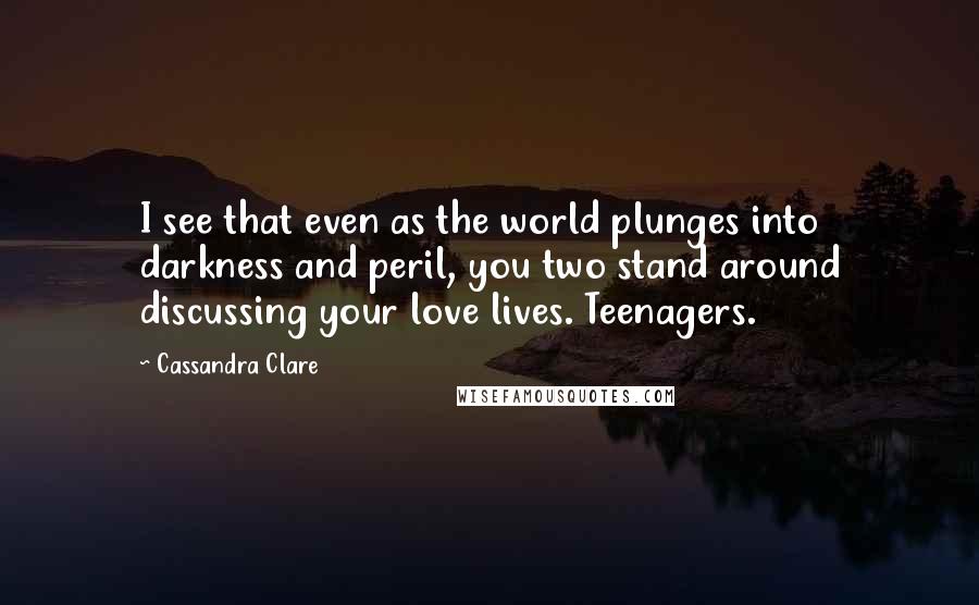 Cassandra Clare Quotes: I see that even as the world plunges into darkness and peril, you two stand around discussing your love lives. Teenagers.
