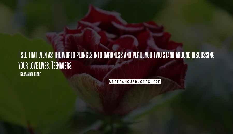 Cassandra Clare Quotes: I see that even as the world plunges into darkness and peril, you two stand around discussing your love lives. Teenagers.