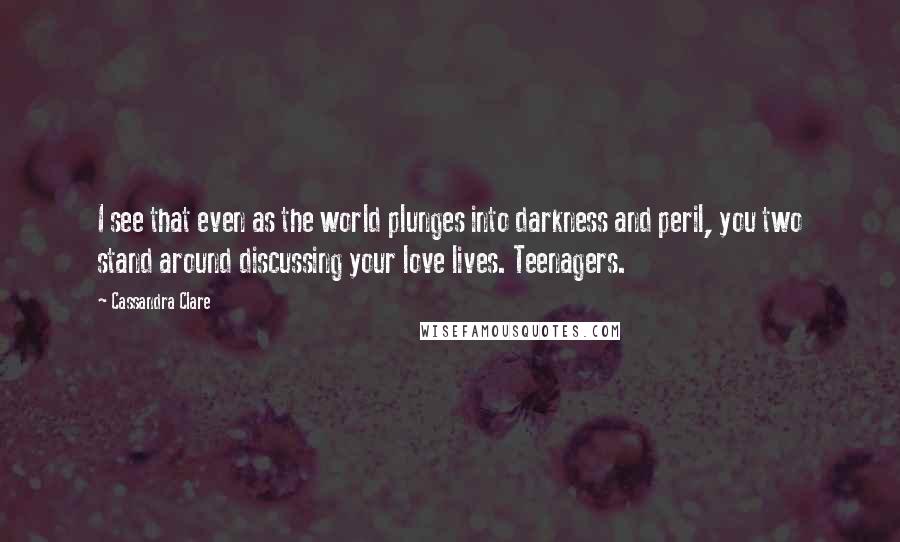 Cassandra Clare Quotes: I see that even as the world plunges into darkness and peril, you two stand around discussing your love lives. Teenagers.