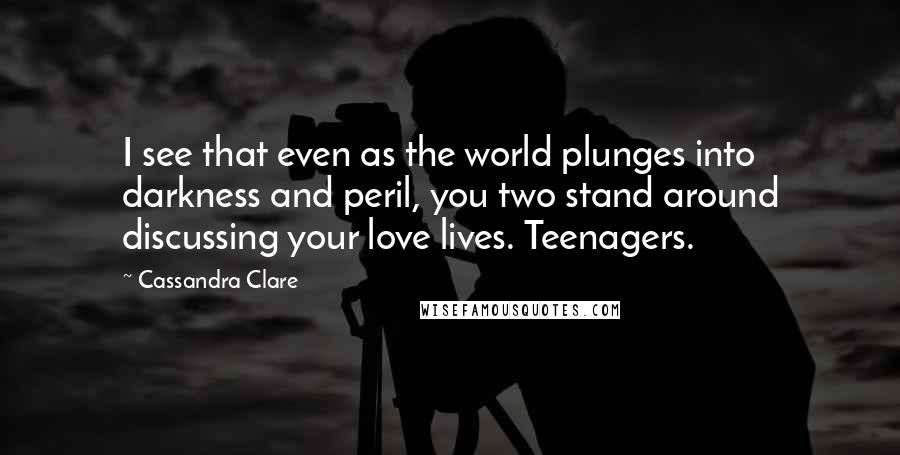 Cassandra Clare Quotes: I see that even as the world plunges into darkness and peril, you two stand around discussing your love lives. Teenagers.