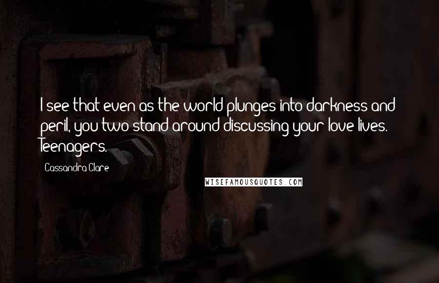 Cassandra Clare Quotes: I see that even as the world plunges into darkness and peril, you two stand around discussing your love lives. Teenagers.