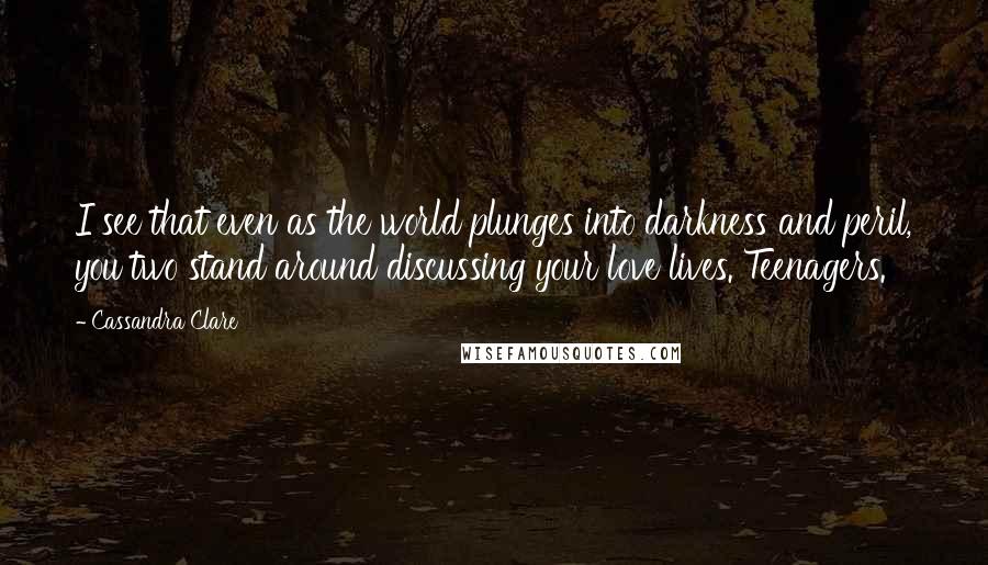 Cassandra Clare Quotes: I see that even as the world plunges into darkness and peril, you two stand around discussing your love lives. Teenagers.