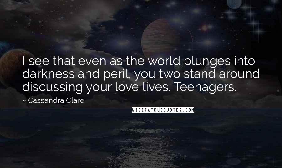 Cassandra Clare Quotes: I see that even as the world plunges into darkness and peril, you two stand around discussing your love lives. Teenagers.